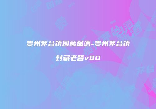 贵州茅台镇国藏酱酒-贵州茅台镇封藏老酱v80