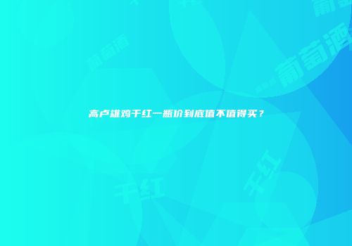 高卢雄鸡干红一瓶价到底值不值得买？