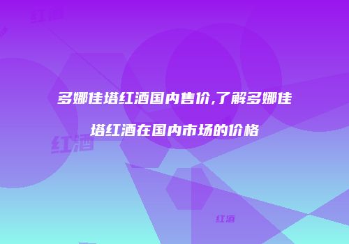 多娜佳塔红酒国内售价,了解多娜佳塔红酒在国内市场的价格