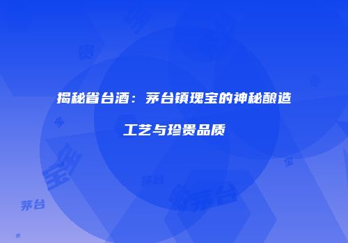 揭秘省台酒：茅台镇瑰宝的神秘酿造工艺与珍贵品质