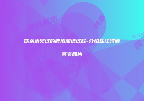 你从未见过的啤酒酿造过程-介绍珠江啤酒真实照片