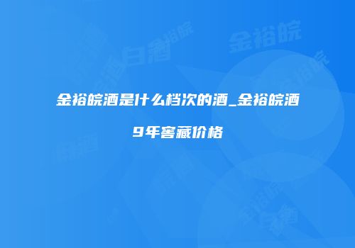 金裕皖酒是什么档次的酒_金裕皖酒9年窖藏价格