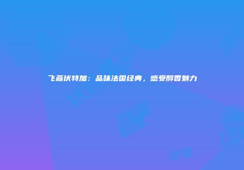 飞燕伏特加：品味法国经典，感受醇香魅力