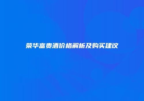 荣华富贵酒价格解析及购买建议
