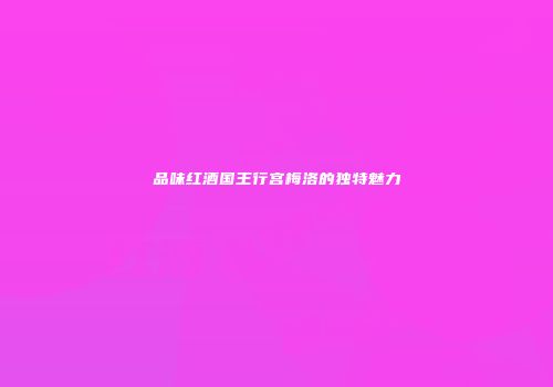 品味红酒国王行宫梅洛的独特魅力