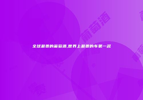 全球最贵的葡萄酒,世界上最贵的车第一名