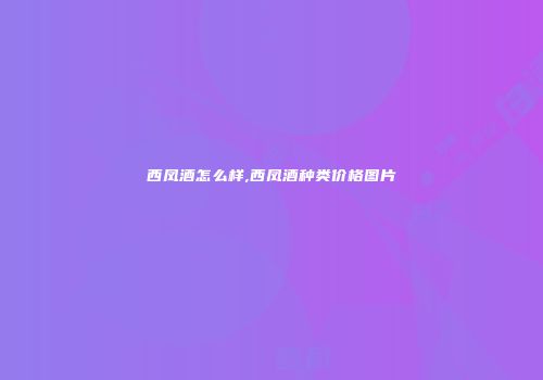 西凤酒怎么样,西凤酒种类价格图片