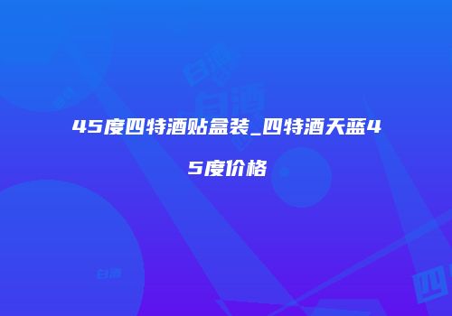 45度四特酒贴盒装_四特酒天蓝45度价格