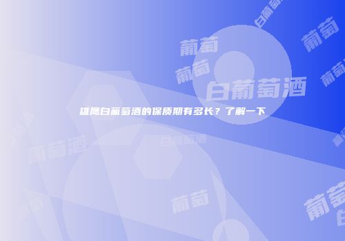 雄鹰白葡萄酒的保质期有多长？了解一下