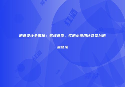 酒盒设计全解析：多样盒型、红酒小锤用途及茅台酒盒装法
