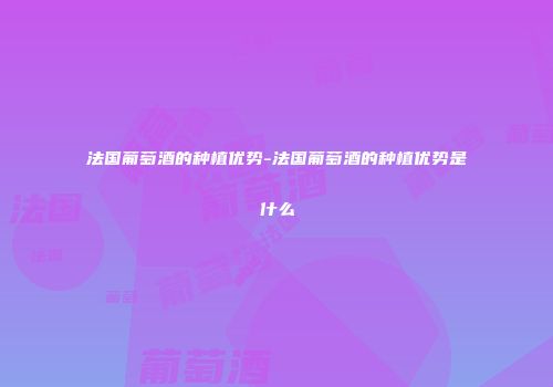法国葡萄酒的种植优势-法国葡萄酒的种植优势是什么