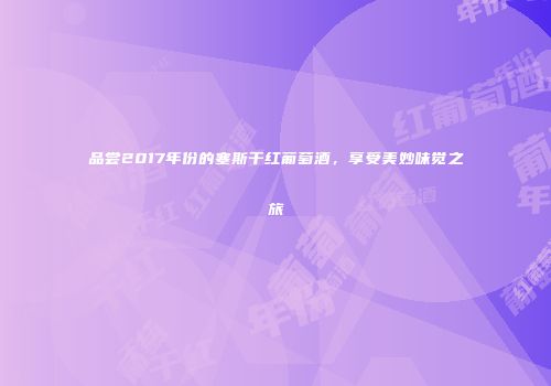 品尝2017年份的塞斯干红葡萄酒，享受美妙味觉之旅
