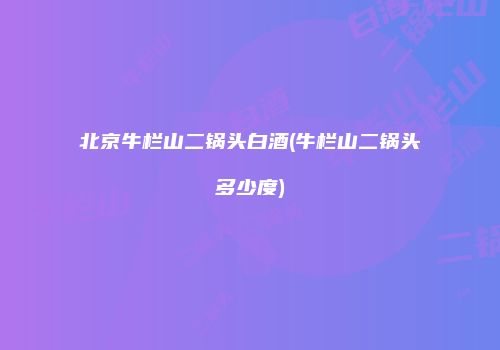 北京牛栏山二锅头白酒(牛栏山二锅头多少度)