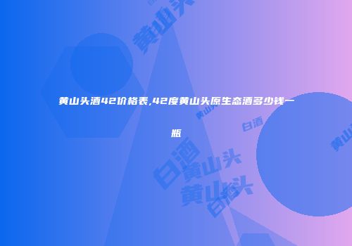 黄山头酒42价格表,42度黄山头原生态酒多少钱一瓶