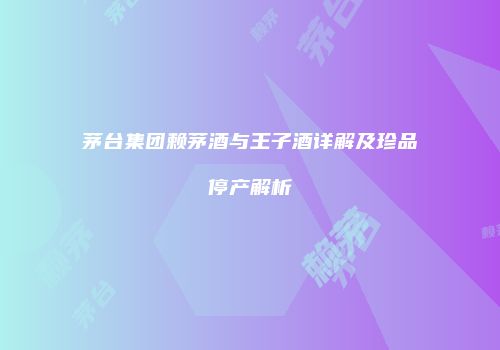 茅台集团赖茅酒与王子酒详解及珍品停产解析