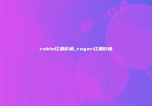 roble红酒价格_roger红酒价格