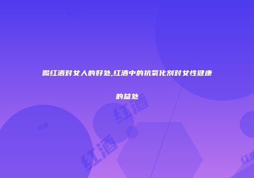 喝红酒对女人的好处,红酒中的抗氧化剂对女性健康的益处