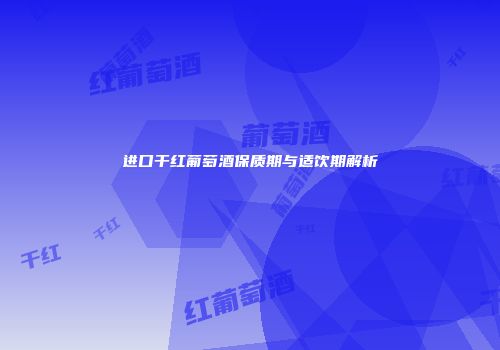 进口干红葡萄酒保质期与适饮期解析