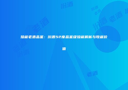 珍藏老酒品鉴：汾酒52度品鉴级珍藏解析与收藏价值