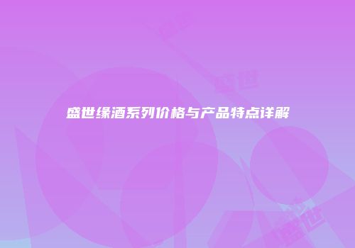 盛世缘酒系列价格与产品特点详解