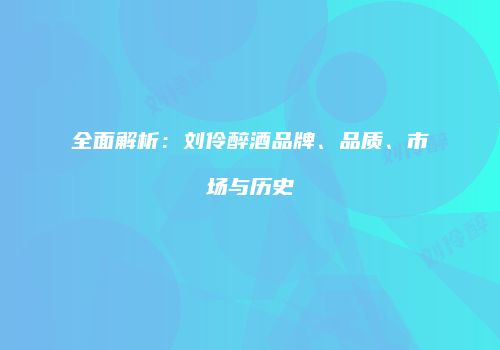 全面解析：刘伶醉酒品牌、品质、市场与历史