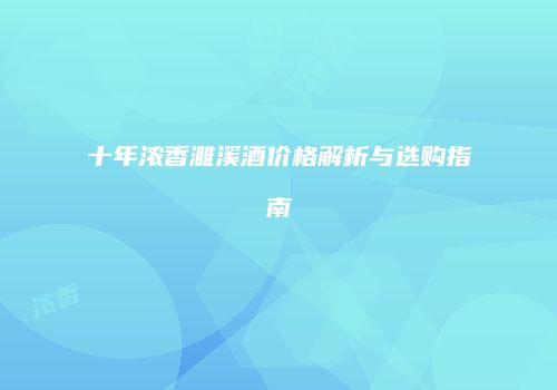 十年浓香濉溪酒价格解析与选购指南