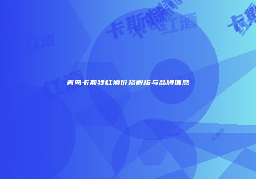青岛卡斯特红酒价格解析与品牌信息