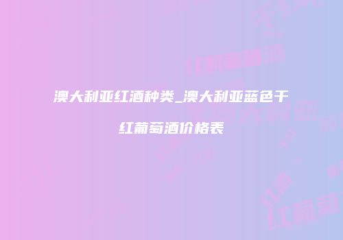 澳大利亚红酒种类_澳大利亚蓝色干红葡萄酒价格表