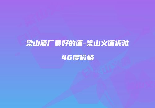 梁山酒厂最好的酒-梁山义酒优雅46度价格