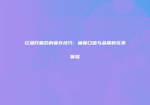 红酒开瓶后的保存技巧：确保口感与品质的完美体验