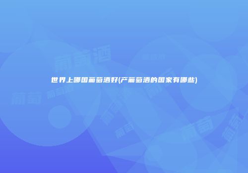 世界上哪国葡萄酒好(产葡萄酒的国家有哪些)