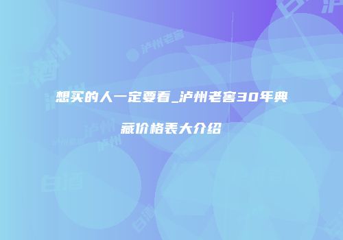 想买的人一定要看_泸州老窖30年典藏价格表大介绍