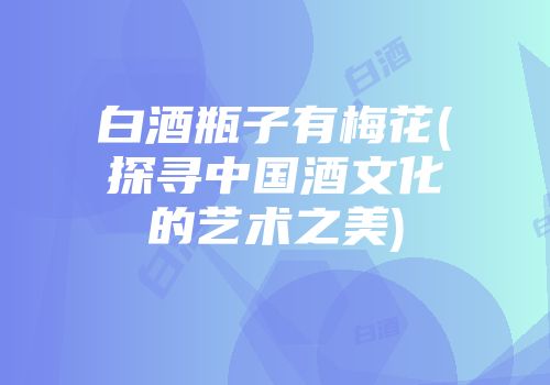 白酒瓶子有梅花(探寻中国酒文化的艺术之美)