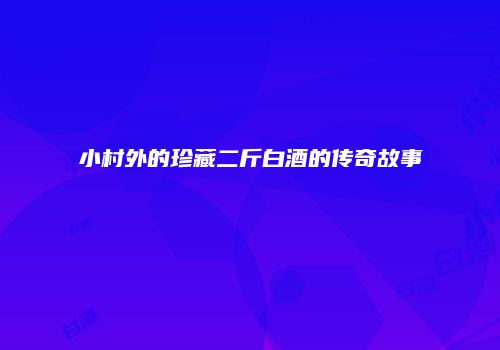 小村外的珍藏二斤白酒的传奇故事
