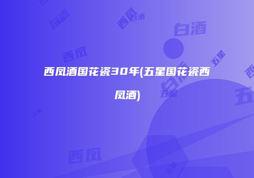 西凤酒国花瓷30年(五星国花瓷西凤酒)