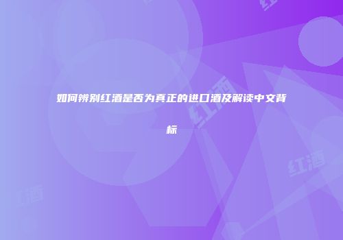如何辨别红酒是否为真正的进口酒及解读中文背标