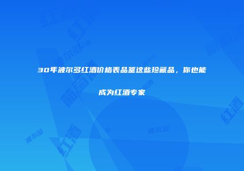 30年波尔多红酒价格表品鉴这些珍藏品，你也能成为红酒专家