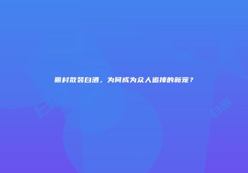丽村散装白酒，为何成为众人追捧的新宠？
