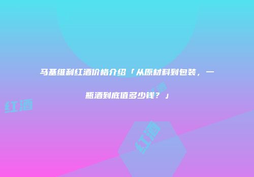 马基维利红酒价格介绍「从原材料到包装，一瓶酒到底值多少钱？」