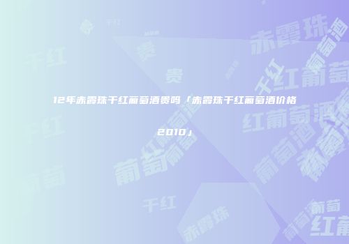 12年赤霞珠干红葡萄酒贵吗「赤霞珠干红葡萄酒价格2010」