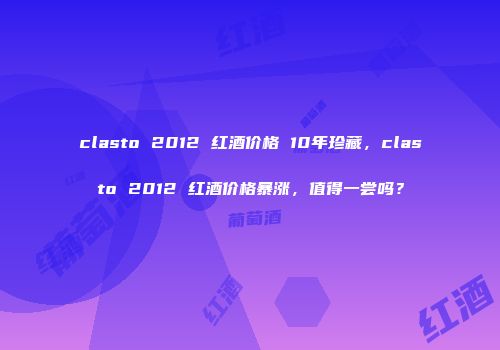 clasto 2012 红酒价格 10年珍藏，clasto 2012 红酒价格暴涨，值得一尝吗？