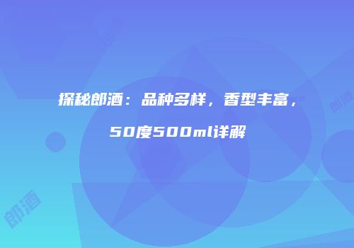 探秘郎酒：品种多样，香型丰富，50度500ml详解