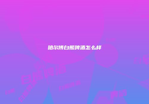 哈尔博白熊啤酒怎么样