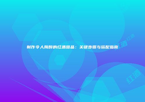 制作令人陶醉的红酒甜品：关键步骤与搭配指南