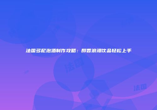 法国多尼泡酒制作攻略：醇香浪漫饮品轻松上手