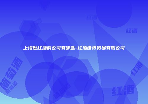 上海做红酒的公司有哪些-红酒世界贸易有限公司