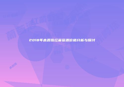 2018年赤霞珠红葡萄酒价格分析与探讨