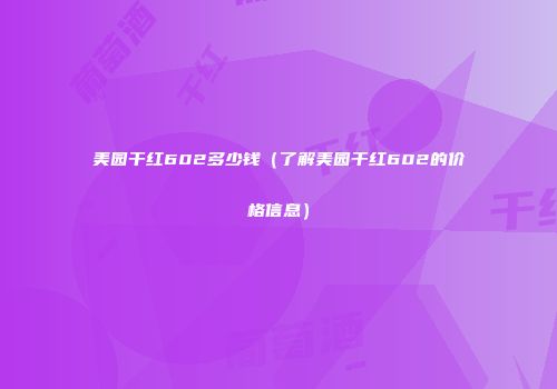 美园干红602多少钱（了解美园干红602的价格信息）