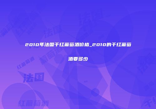 2010年法国干红葡萄酒价格_2010的干红葡萄酒要多少