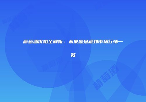 葡萄酒价格全解析：从家庭珍藏到市场行情一览